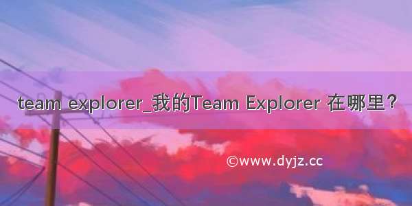 team explorer_我的Team Explorer 在哪里？