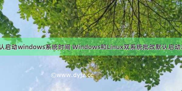 linux 开机默认启动windows系统时间 Windows和Linux双系统批改默认启动项 超时时间...