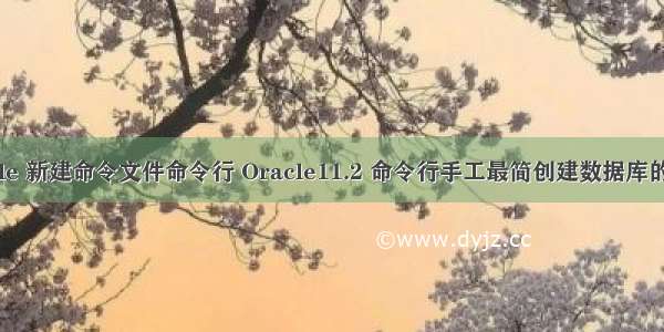 oracle 新建命令文件命令行 Oracle11.2 命令行手工最简创建数据库的过程