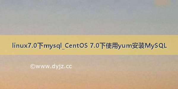 linux7.0下mysql_CentOS 7.0下使用yum安装MySQL