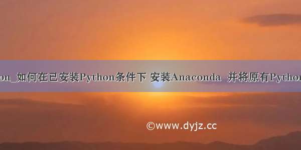 anaconda如何装python_如何在已安装Python条件下 安装Anaconda  并将原有Python添加到Anaconda中...