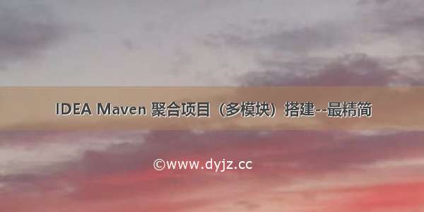 IDEA Maven 聚合项目（多模块）搭建--最精简