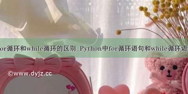 python中for循环和while循环的区别_Python中for循环语句和while循环语句有何不同