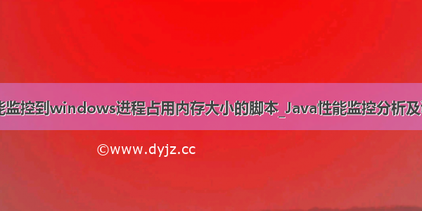 编写一个能监控到windows进程占用内存大小的脚本_Java性能监控分析及调优工具...