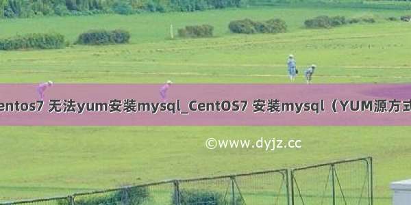 centos7 无法yum安装mysql_CentOS7 安装mysql（YUM源方式）