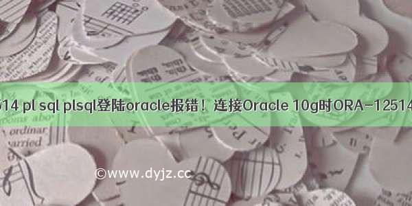 oracle 12514 pl sql plsql登陆oracle报错！连接Oracle 10g时ORA-12514: TNS: 