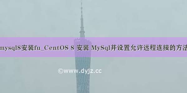 mysql8安装fu_CentOS 8 安装 MySql并设置允许远程连接的方法