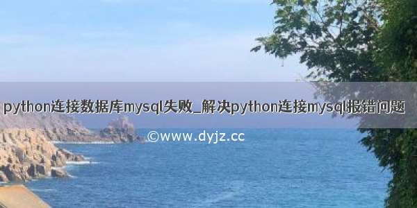 python连接数据库mysql失败_解决python连接mysql报错问题