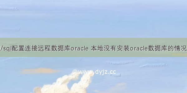 pl/sql配置连接远程数据库oracle 本地没有安装oracle数据库的情况下