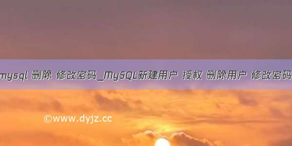 mysql 删除 修改密码_MySQL新建用户 授权 删除用户 修改密码