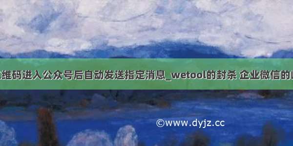 用户扫描二维码进入公众号后自动发送指定消息_wetool的封杀 企业微信的崛起 我们要