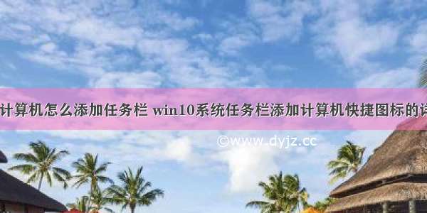 台式电脑计算机怎么添加任务栏 win10系统任务栏添加计算机快捷图标的详细技巧...