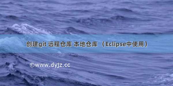 创建git 远程仓库 本地仓库 （Eclipse中使用）