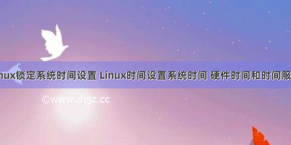 linux锁定系统时间设置 Linux时间设置系统时间 硬件时间和时间服务