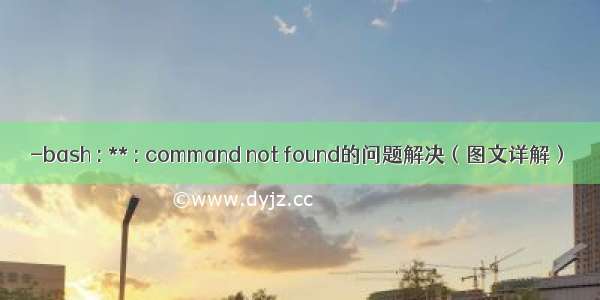 -bash : ** : command not found的问题解决（图文详解）