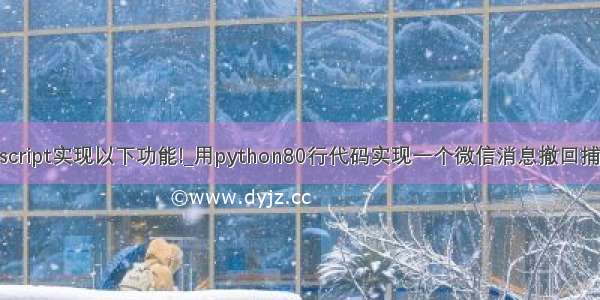 用javascript实现以下功能!_用python80行代码实现一个微信消息撤回捕捉功能