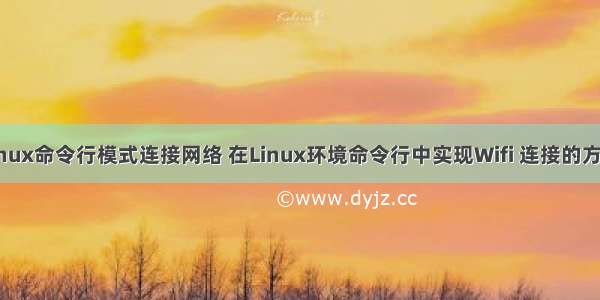 linux命令行模式连接网络 在Linux环境命令行中实现Wifi 连接的方法