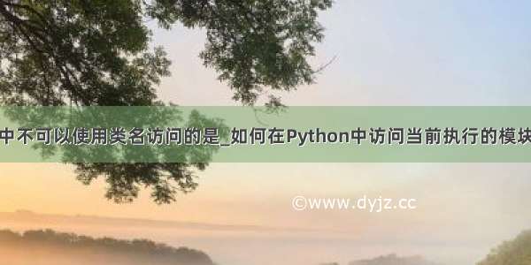 python中不可以使用类名访问的是_如何在Python中访问当前执行的模块或类名？