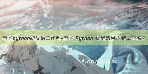 自学python能找到工作吗-自学 Python 我是如何找到工作的？