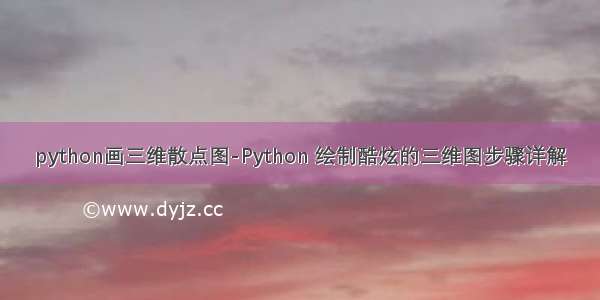 python画三维散点图-Python 绘制酷炫的三维图步骤详解