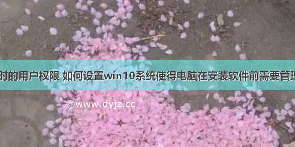 计算机安装时的用户权限 如何设置win10系统使得电脑在安装软件前需要管理员的权限...