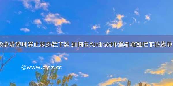 安卓游戏时禁止状态栏下拉 如何在Android中禁用通知栏下拉菜单？