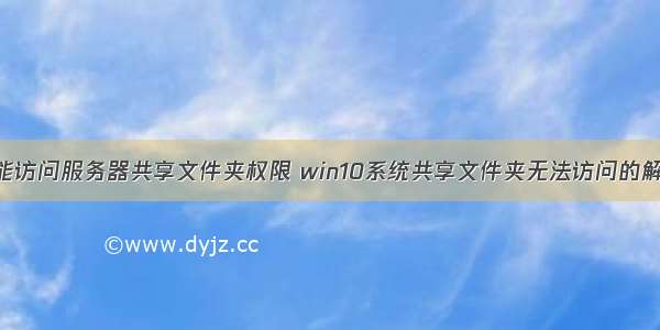 win10不能访问服务器共享文件夹权限 win10系统共享文件夹无法访问的解决方法...