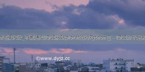 python idle连接失败_不能通过IDLE从Explorer运行Python [] - IDLE的子进程没有连接...