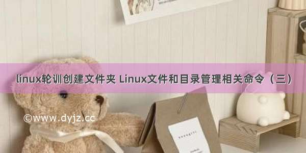 linux轮训创建文件夹 Linux文件和目录管理相关命令（三）