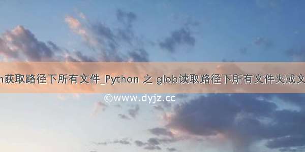 python获取路径下所有文件_Python 之 glob读取路径下所有文件夹或文件方法