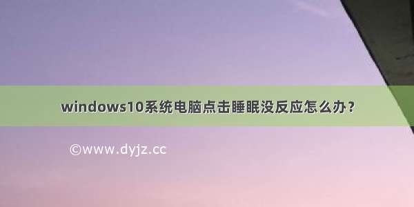 windows10系统电脑点击睡眠没反应怎么办？