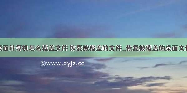 桌面计算机怎么覆盖文件 恢复被覆盖的文件_恢复被覆盖的桌面文件