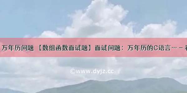 c语言 万年历问题 【数组函数面试题】面试问题：万年历的C语言… - 看准网