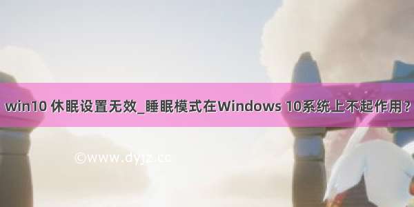 win10 休眠设置无效_睡眠模式在Windows 10系统上不起作用？