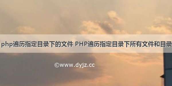 php遍历指定目录下的文件 PHP遍历指定目录下所有文件和目录