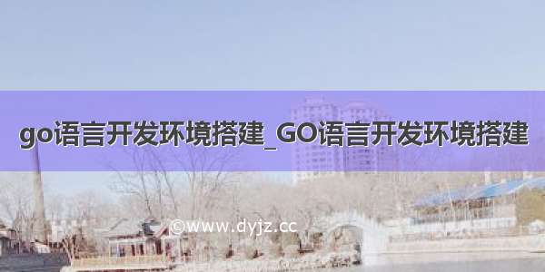 go语言开发环境搭建_GO语言开发环境搭建