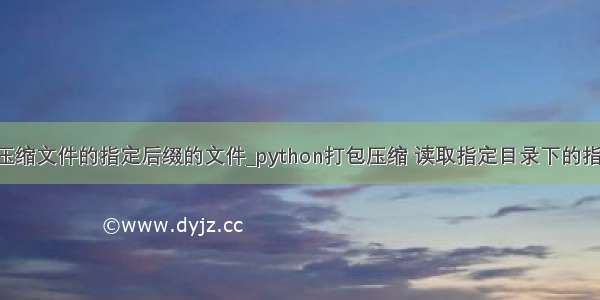 python读取压缩文件的指定后缀的文件_python打包压缩 读取指定目录下的指定类型文件...