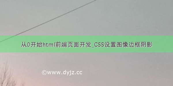 从0开始html前端页面开发_CSS设置图像边框阴影