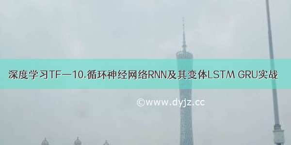 深度学习TF—10.循环神经网络RNN及其变体LSTM GRU实战