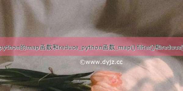 python的map函数和reduce_python函数_map() filter()和reduce()