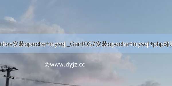 centos安装apache+mysql_CentOS7安装apache+mysql+php环境
