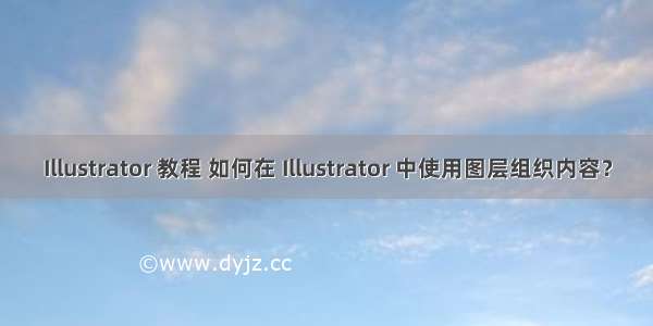 Illustrator 教程 如何在 Illustrator 中使用图层组织内容？