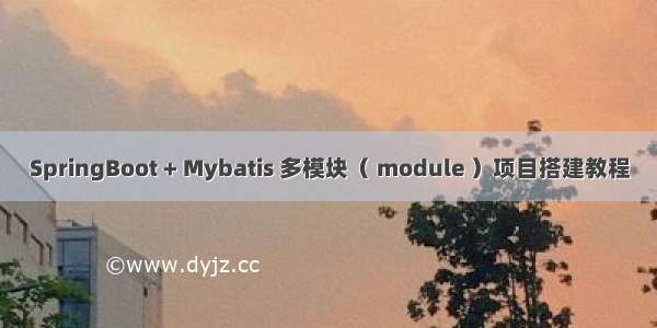 SpringBoot + Mybatis 多模块（ module ）项目搭建教程