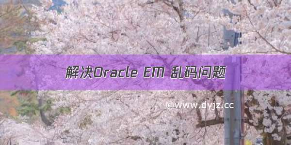 解决Oracle EM 乱码问题