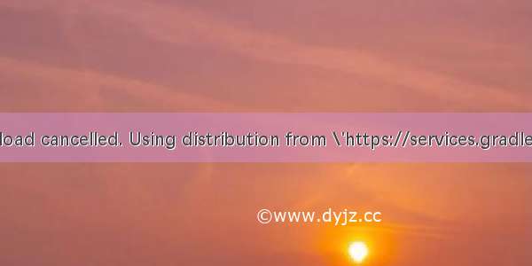 Distribution download cancelled. Using distribution from \'https://services.gradle.org/distributions/