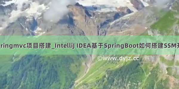 idea springmvc项目搭建_IntelliJ IDEA基于SpringBoot如何搭建SSM开发环境