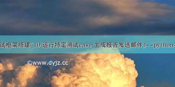 接口自动化测试框架搭建(10 运行特定测试case 生成报告发送邮件)--python+HTMLTestR