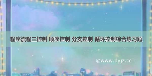 程序流程三控制 顺序控制 分支控制 循环控制综合练习题