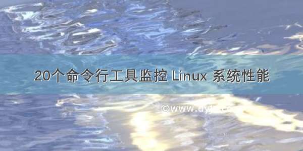 20个命令行工具监控 Linux 系统性能