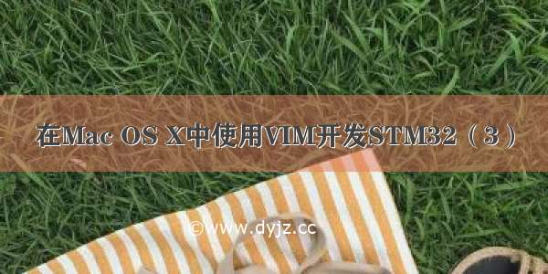 在Mac OS X中使用VIM开发STM32（3）